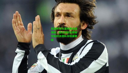 东亚杯官方发布焦点战海报，国足新锐巴顿谢文能对决港队孙铭谦黄威