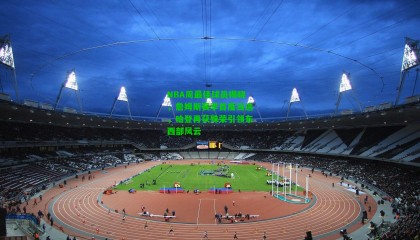 NBA周最佳球员揭晓，詹姆斯赛季首度当选，哈登再获殊荣引领东西部风云