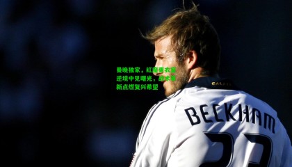 曼晚独家，红魔更衣室逆境中见曙光，战术革新点燃复兴希望