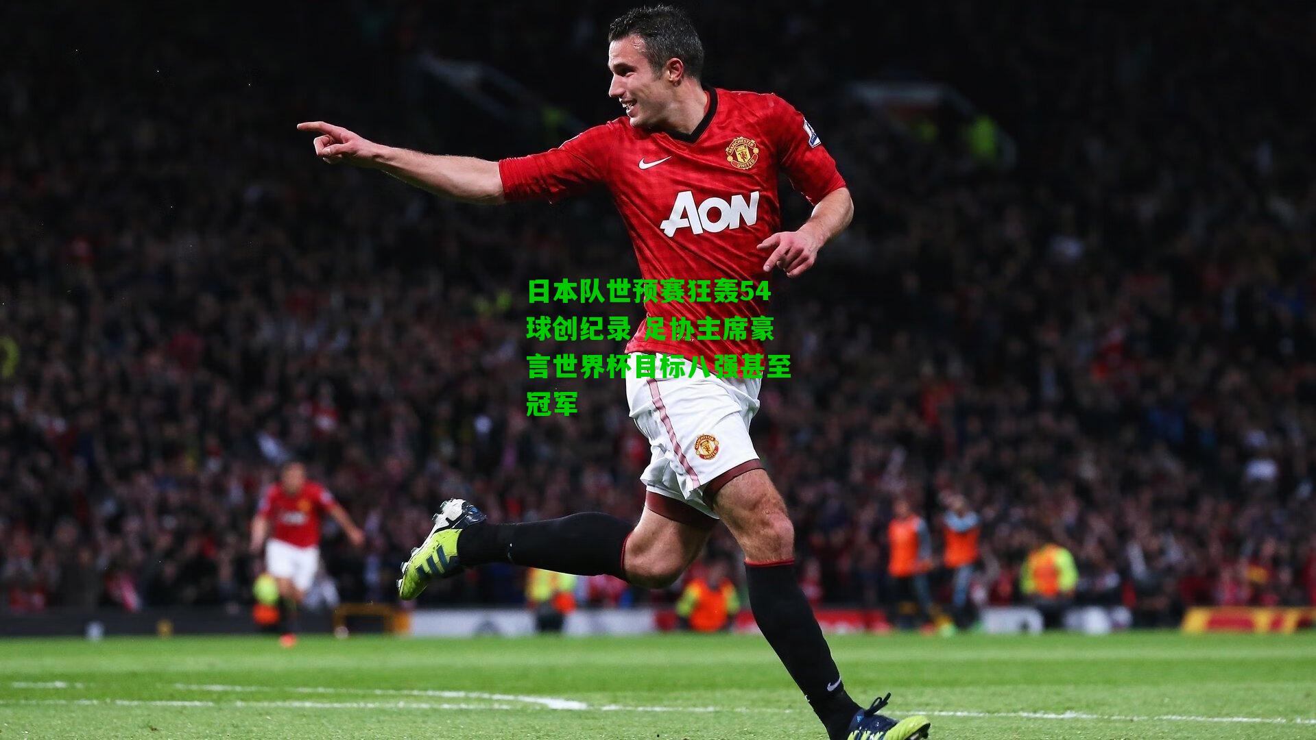 日本队世预赛狂轰54球创纪录 足协主席豪言世界杯目标八强甚至冠军