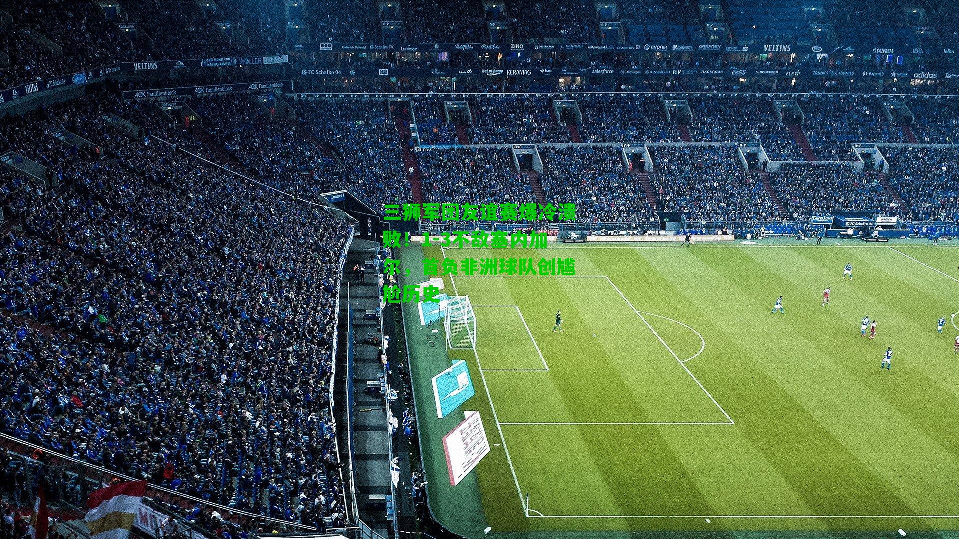 三狮军团友谊赛爆冷溃败!1-3不敌塞内加尔,首负非洲球队创尴尬历史