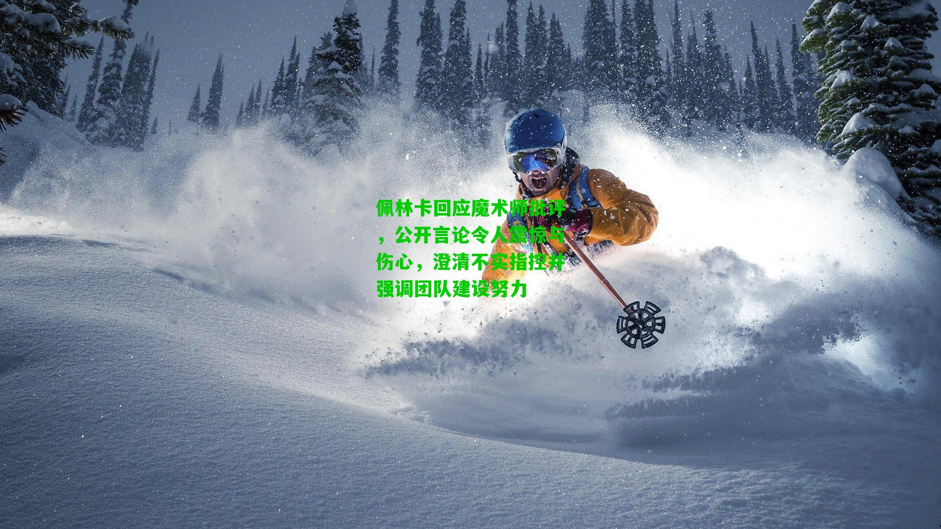 佩林卡回应魔术师批评,公开言论令人震惊与伤心,澄清不实指控并强调团队建设努力