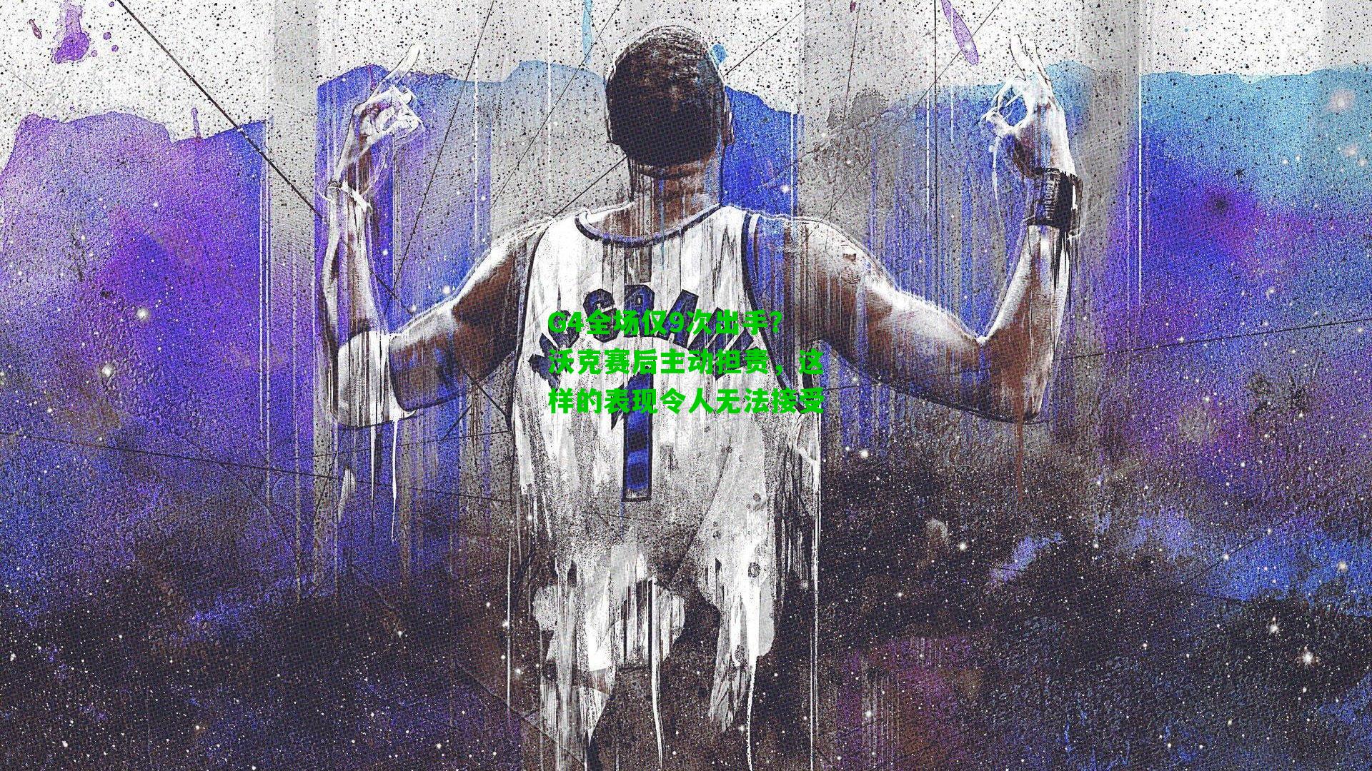 G4全场仅9次出手?沃克赛后主动担责,这样的表现令人无法接受