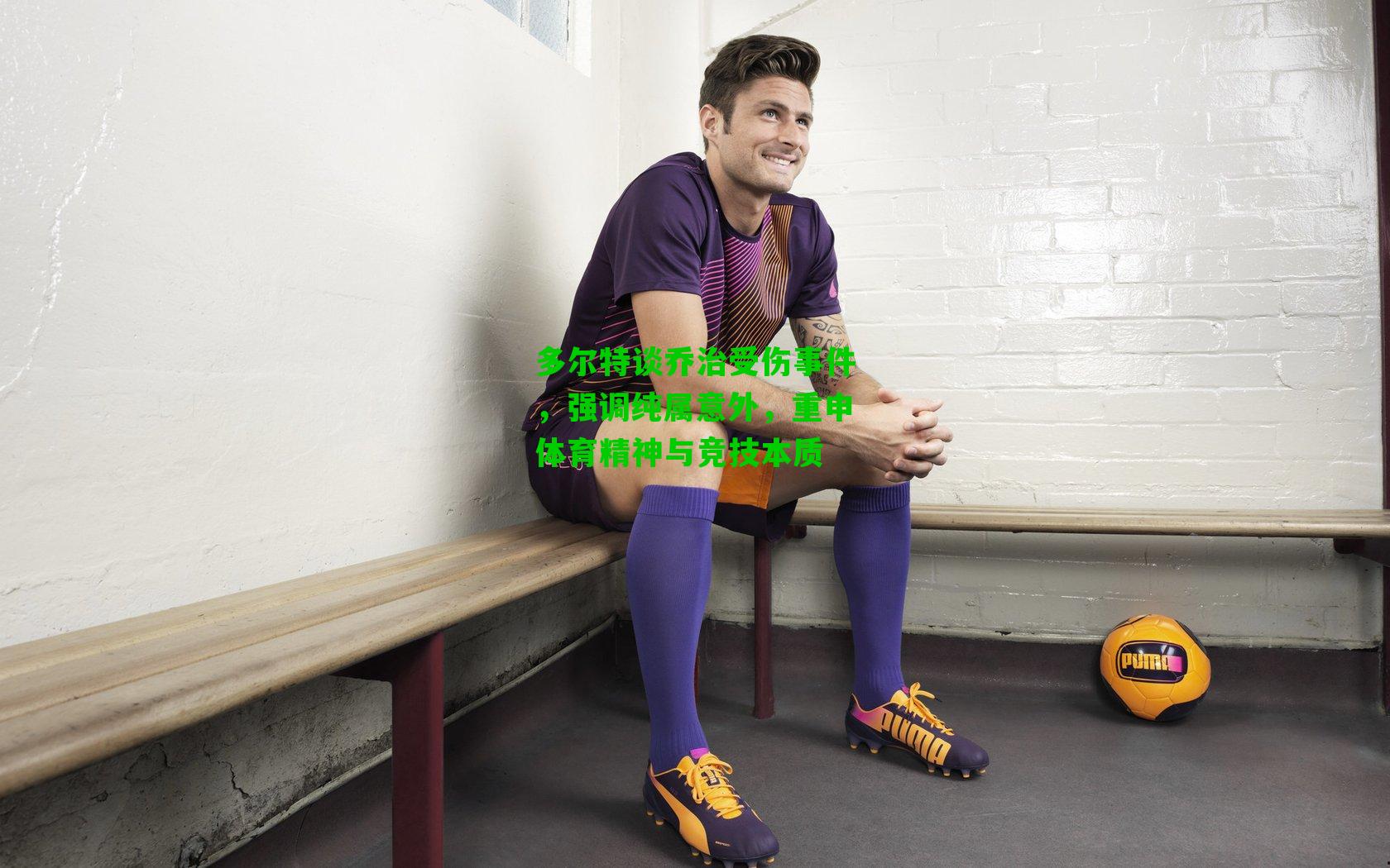 多尔特谈乔治受伤事件,强调纯属意外,重申体育精神与竞技本质