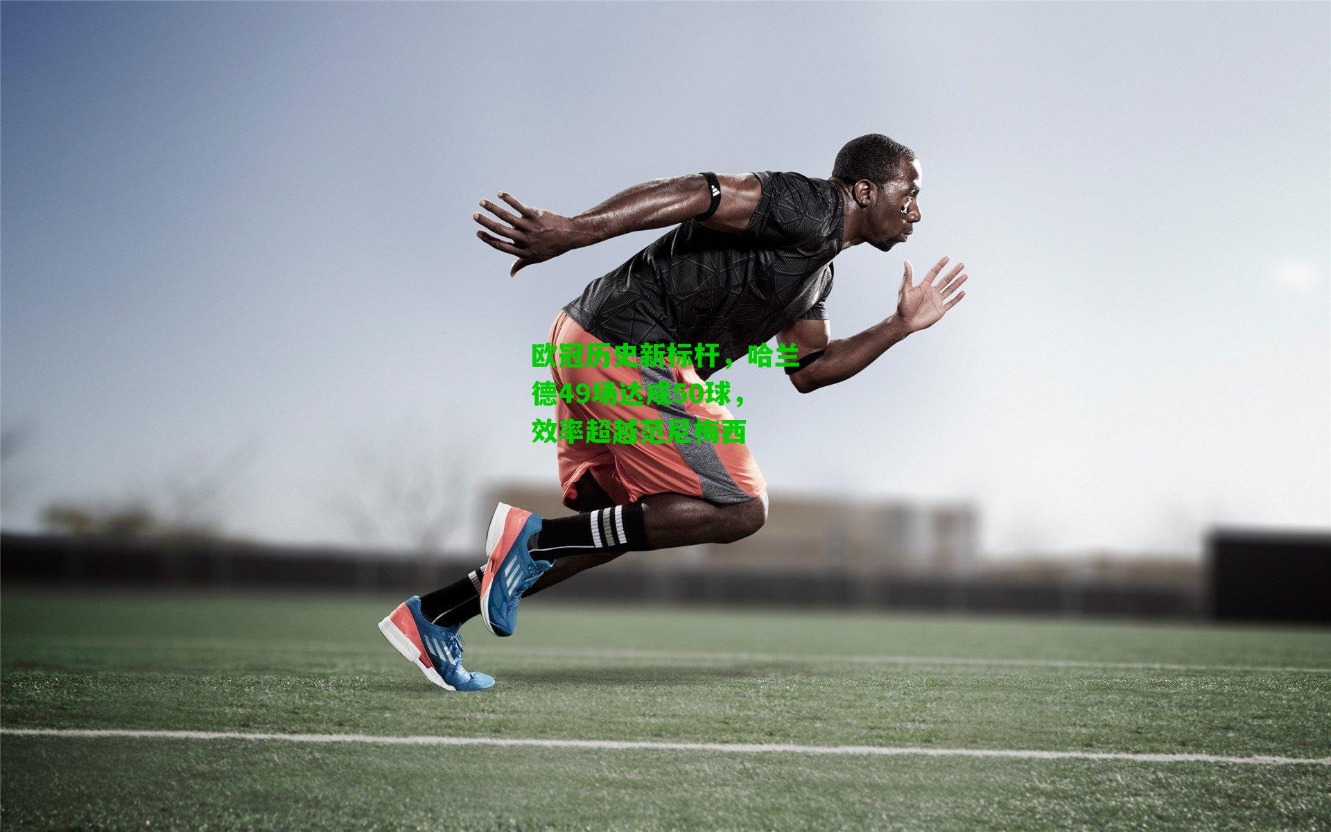 欧冠历史新标杆,哈兰德49场达成50球,效率超越范尼梅西